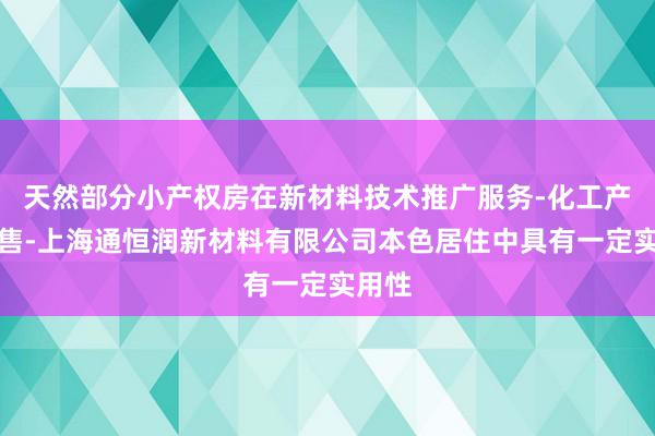 天然部分小产权房在新材料技术推广服务-化工产品销售-上海通恒润新材料有限公司本色居住中具有一定实用性