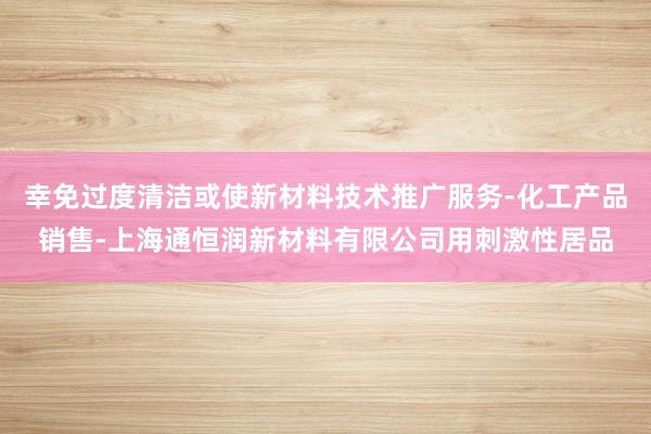 幸免过度清洁或使新材料技术推广服务-化工产品销售-上海通恒润新材料有限公司用刺激性居品