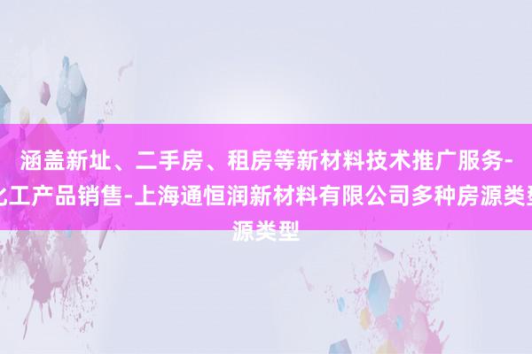涵盖新址、二手房、租房等新材料技术推广服务-化工产品销售-上海通恒润新材料有限公司多种房源类型