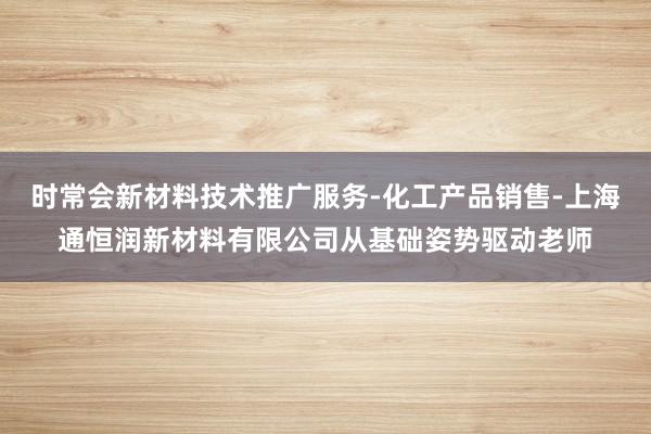 时常会新材料技术推广服务-化工产品销售-上海通恒润新材料有限公司从基础姿势驱动老师