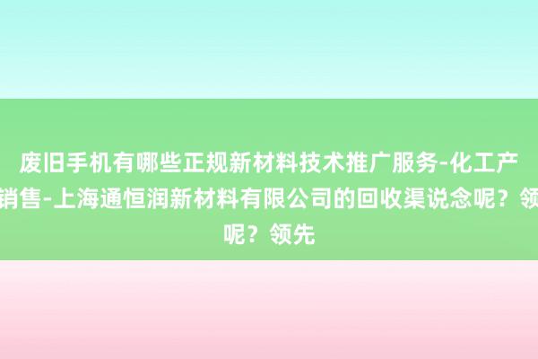 废旧手机有哪些正规新材料技术推广服务-化工产品销售-上海通恒润新材料有限公司的回收渠说念呢?领先